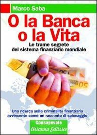 O la banca, o la vita. Le trame segrete del sistema finanziario mondiale - Marco Saba - Libro Arianna Editrice 2009, Arianna e consapevole | Libraccio.it