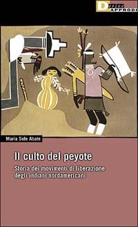 Il culto del peyote. Storia del movimento di liberazione degli indiani nordamericani - Maria Sole Abate - Libro DeriveApprodi 2002, DeriveApprodi | Libraccio.it