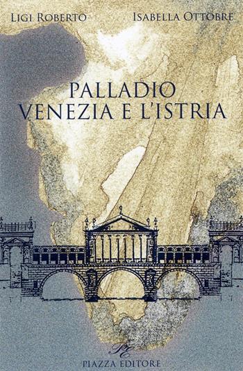 Palladio. Venezia e l'Istria - Roberto Ligi, Isabella Ottobre - Libro Piazza Editore 2008 | Libraccio.it