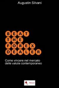 Beat the forex dealer. Come vincere nel mercato delle valute contemporaneo - Augustin Silvani - Libro Borsari 2013 | Libraccio.it