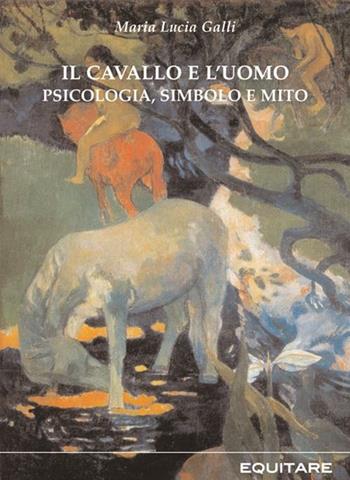 Il cavallo e l'uomo. Psicologia, simbolo e mito - Maria Lucia Galli - Libro Equitare 2008, Equitare per piacere | Libraccio.it