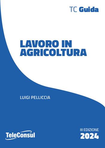 Il lavoro in agricoltura. Contrattualistica, previdenza e sicurezza - Luigi Pelliccia - Libro TeleConsul 2024 | Libraccio.it
