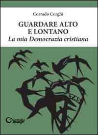 Guardare alto e lontano. La mia Democrazia Cristiana - Corrado Corghi - Libro Consulta Librieprogetti 2014, Nerosubianco | Libraccio.it