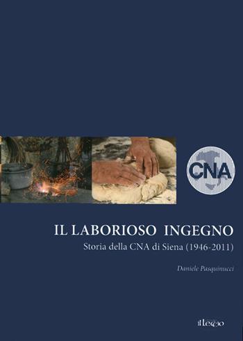Il laborioso ingegno. Storia della Cna di Siena (1946-2011) - Daniele Pasquinucci - Libro Il Leccio 2013 | Libraccio.it