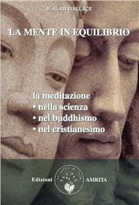 La mente in equilibrio. La meditazione nella scienza, nel buddhismo, nel cristianesimo - B. Alan Wallace - Libro Amrita 2011, Scienza&Compassione | Libraccio.it