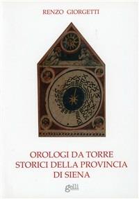 Orologi da torre storici della provincia di Siena - Renzo Giorgetti - Libro Grafiche Gelli 2007 | Libraccio.it