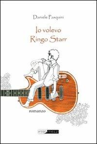 Io volevo Ringo Starr - Daniele Pasquini - Libro Intermezzi Editore 2009 | Libraccio.it
