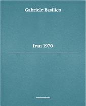 Gabriele Basilico. Iran 1970. Ediz. multilingue