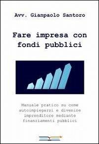 Fare impresa con fondi pubblici - Gianpaolo Santoro - Libro ilmiolibro self publishing 2010, La community di ilmiolibro.it | Libraccio.it
