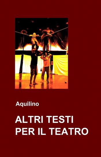 Altri testi per il teatro - Aquilino - Libro ilmiolibro self publishing 2012, La community di ilmiolibro.it | Libraccio.it