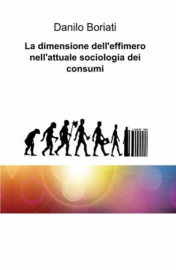 La dimensione dell'effimero nell'attuale sociologia dei consumi - Danilo Boriati - Libro ilmiolibro self publishing 2013, La community di ilmiolibro.it | Libraccio.it