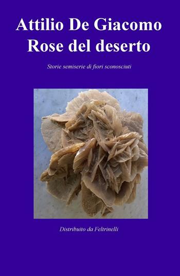 Rose del deserto. Storie semiserie di fiori sconosciuti - Attilio De Giacomo - Libro ilmiolibro self publishing 2016 | Libraccio.it