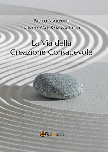 La via della creazione consapevole - Paolo Marrone, Sabrina Cau, Sandra Lussu - Libro Youcanprint 2014 | Libraccio.it