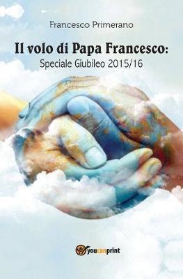Il volo di papa Francesco. Speciale giubileo 2015/16 - Francesco Primerano - Libro Youcanprint 2015, Tempo libero | Libraccio.it