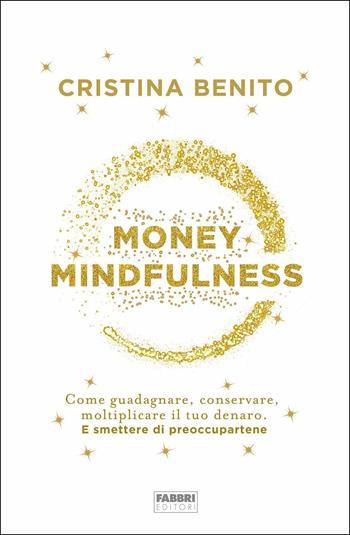 Money mindfulness. Come guadagnare, conservare, moltiplicare il tuo denaro. E smettere di preoccupartene - Cristina Benito - Libro Fabbri 2019 | Libraccio.it