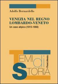 Venezia nel Regno Lombardo-Veneto. Un caso atipico (1815-1866) - Adolfo Bernardello - Libro Franco Angeli 2015, Temi di storia | Libraccio.it