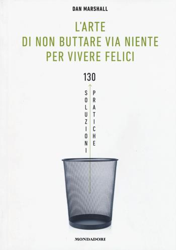 L' arte di non buttare via niente per vivere felici. 130 soluzioni pratiche - Dan Marshall - Libro Mondadori Electa 2015 | Libraccio.it