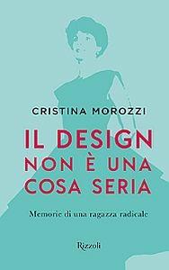 Il design non è una cosa seria. Memorie di una ragazza radicale - Cristina Morozzi - Libro Mondadori Electa 2017 | Libraccio.it