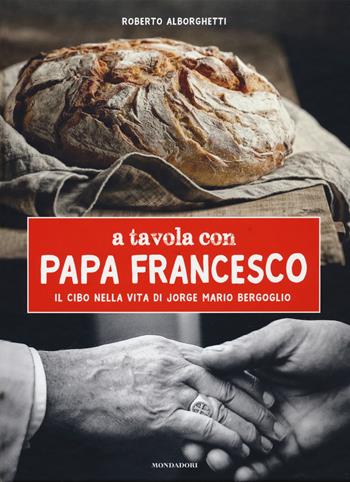 A tavola con papa Francesco. Il cibo nella vita di Jorge Mario Bergoglio - Roberto Alborghetti - Libro Mondadori Electa 2018 | Libraccio.it