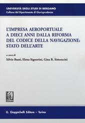 L' impresa aeroportuale a dieci anni dalla riforma del codice della navigazione. Stato dell'arte. Atti del Convegno (Bergamo, 13 novembre 2015)
