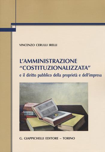 L' amministrazione «costituzionalizzata» e il diritto pubblico della proprietà e dell'impresa - Vincenzo Cerulli Irelli - Libro Giappichelli 2019 | Libraccio.it