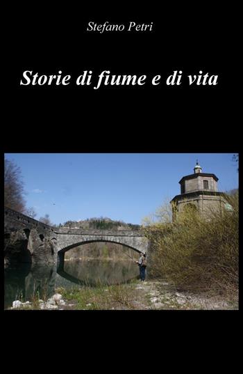 Storie di fiume e di vita - Stefano Petri - Libro ilmiolibro self publishing 2016, La community di ilmiolibro.it | Libraccio.it