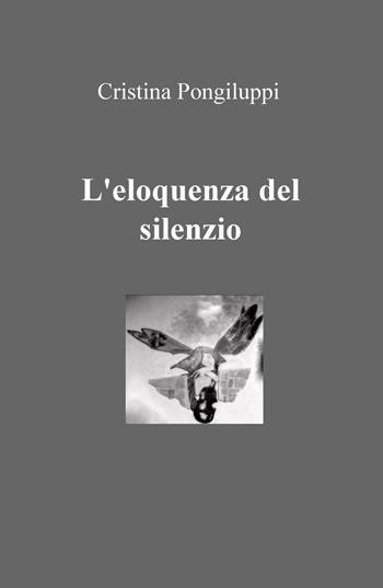 L' eloquenza del silenzio - Cristina Pongiluppi - Libro ilmiolibro self publishing 2016, La community di ilmiolibro.it | Libraccio.it