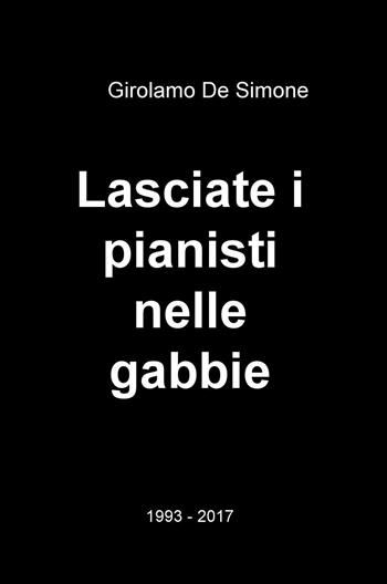 Lasciate i pianisti nelle gabbie. 1993-2017 - Girolamo De Simone - Libro ilmiolibro self publishing 2017, La community di ilmiolibro.it | Libraccio.it