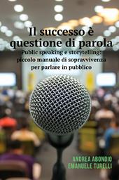Il successo è questione di parola. Public speaking e storytelling: piccolo manuale di sopravvivenza per parlare in pubblico