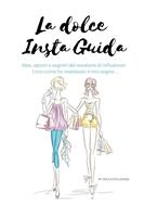 La dolce insta guida. Idee, spunti e segreti del mestiere di influencer. Ecco come ho realizzato il mio sogno...