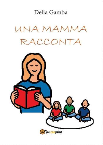 Una mamma racconta - Delia Gamba - Libro Youcanprint 2016, Youcanprint Self-Publishing | Libraccio.it