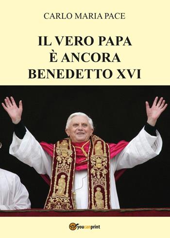 Il vero papa è ancora Benedetto XVI - Carlo Maria Pace - Libro Youcanprint 2017, Youcanprint Self-Publishing | Libraccio.it