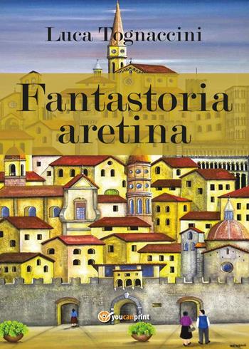 Fantastoria aretina - Luca Tognaccini - Libro Youcanprint 2017, Youcanprint Self-Publishing | Libraccio.it