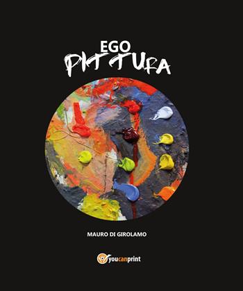 Ego Pittura. Ediz. illustrata - Mauro Di Girolamo - Libro Youcanprint 2017, Youcanprint Self-Publishing | Libraccio.it