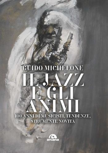 Il jazz e gli animi. 100 anni di musicisti, tendenze, strumenti, novità - Guido Michelone - Libro Arcana 2021, Musica | Libraccio.it