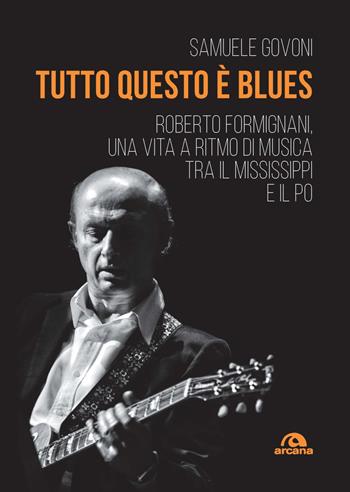 Tutto questo è blues. Roberto Formignani, una vita a ritmo di musica tra il Mississippi e il Po - Samuele Govoni - Libro Arcana 2022, Musica | Libraccio.it