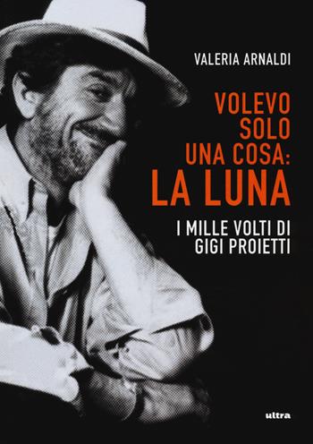 Volevo solo una cosa: la luna. I mille volti di Gigi Proietti - Valeria Arnaldi - Libro Ultra 2020 | Libraccio.it