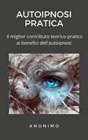   Autoipnosi pratica. Il miglior contributo teorico-pratico ai benefici dell'autoipnosi