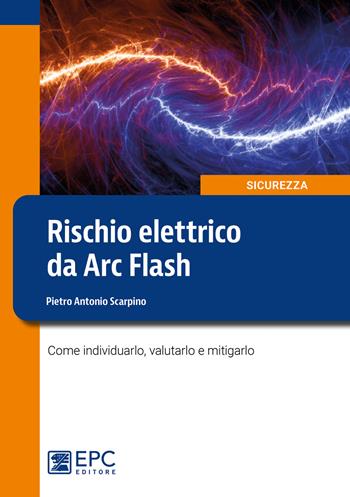 Rischio elettrico da Arc Flash. Come individuarlo, valutarlo e mitigarlo - Pietro Antonio Scarpino - Libro EPC 2020, Sicurezza | Libraccio.it
