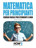   Matematica per principianti. Corso facile per studenti e non