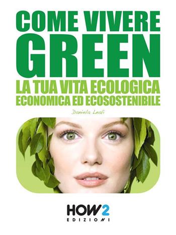 Come vivere green. La tua vita ecologica economica ed ecosostenibile - Daniela Leali - Libro How2 2014 | Libraccio.it