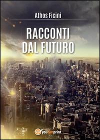 Racconti dal futuro - Athos Ficini - Libro Youcanprint 2015 | Libraccio.it