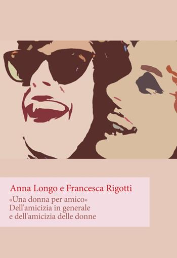 «Una donna per amico». Dell'amicizia in generale e dell'amicizia delle donne - Anna Longo, Francesca Rigotti - Libro Orthotes 2016, Festival | Libraccio.it