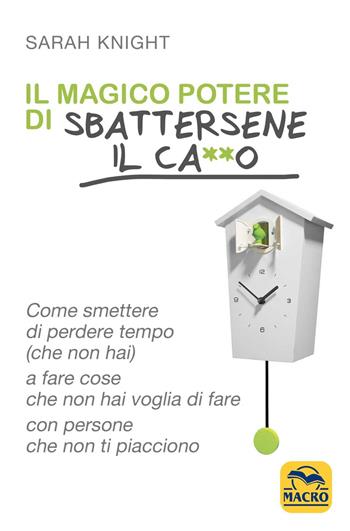 Il magico potere di sbattersene il ca**o. Come smettere di perdere tempo (che non hai) a fare cose che non hai voglia di fare con persone che non ti piacciono - Sarah Knight - Libro Macro Edizioni 2016, Essere Felici | Libraccio.it