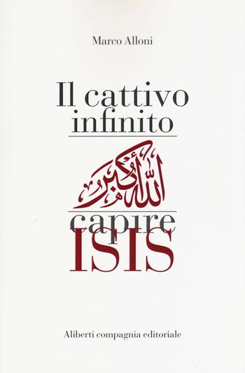 Il cattivo infinito. Capire Isis - Marco Alloni - Libro Compagnia Editoriale Aliberti 2017 | Libraccio.it