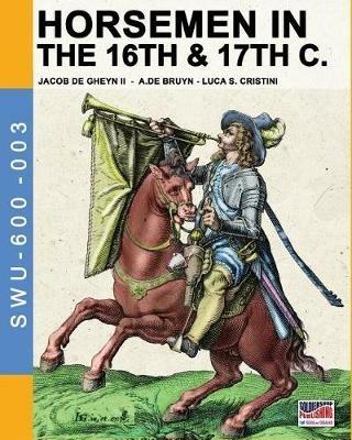 Horsemen in the 16th & 17th C. - Luca Stefano Cristini, Jacob De Gheyn, Abraham De Bruyn - Libro Soldiershop 2017, Soldiers, weapons & uniforms | Libraccio.it