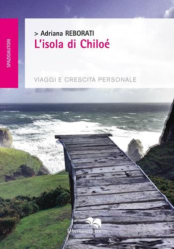 L'isola di Chiloé. Viaggi e crescita personale - Adriana Reborati - Libro Liberodiscrivere edizioni 2016, Spazioautori | Libraccio.it