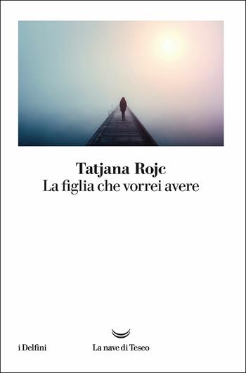 La figlia che vorrei avere - Tatjana Rojc - Libro La nave di Teseo 2017, I delfini | Libraccio.it