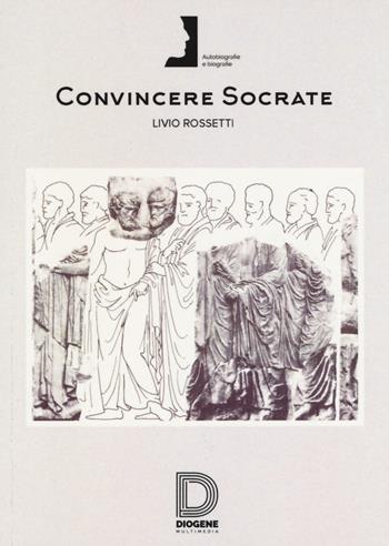 Convincere Socrate - Livio Rossetti - Libro Diogene Multimedia 2017, Biografie e autobiografie | Libraccio.it