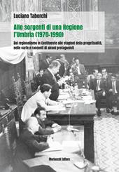 Alle sorgenti di una regione: l'Umbria (1970-1990). Dal regionalismo nella Costituente alle stagioni della progettualità, nelle carte e racconti di alcuni protagonisti